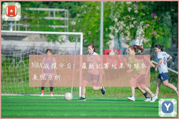 NBA战报今日：最新比赛结果与球队表现分析