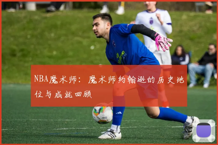 NBA魔术师：魔术师约翰逊的历史地位与成就回顾