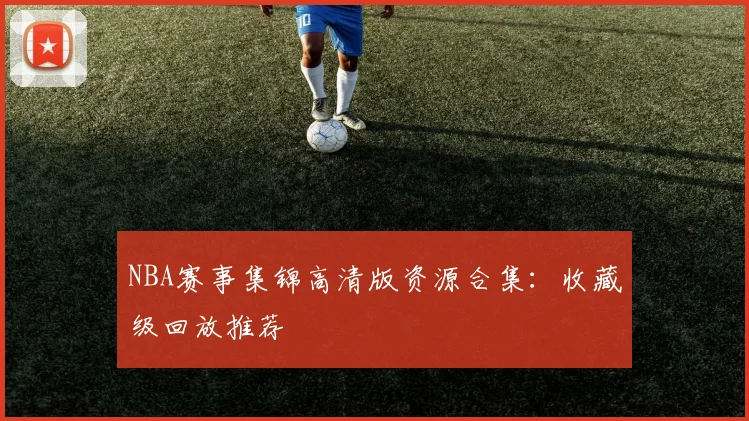 NBA赛事集锦高清版资源合集：收藏级回放推荐