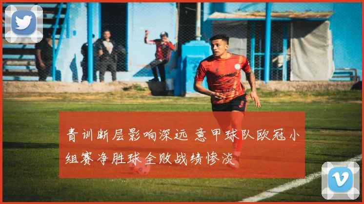 青训断层影响深远 意甲球队欧冠小组赛净胜球全败战绩惨淡