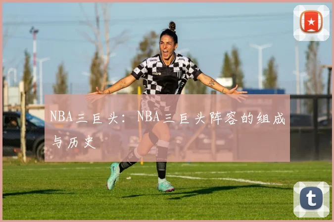 NBA三巨头：NBA三巨头阵容的组成与历史