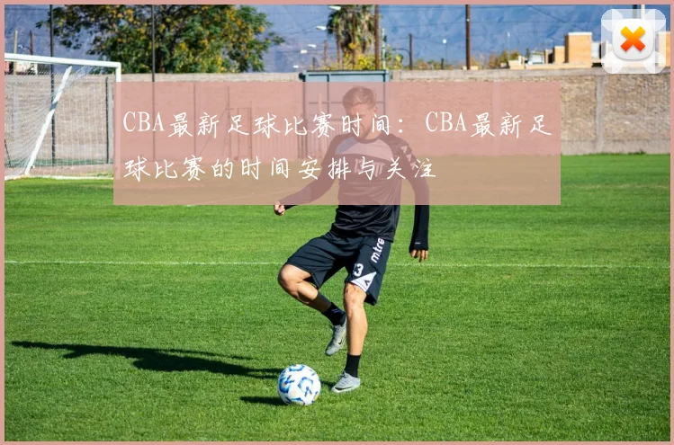 CBA最新足球比赛时间:CBA最新足球比赛的时间安排与关注