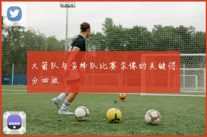 火箭队与黄蜂队比赛录像的关键得分回放