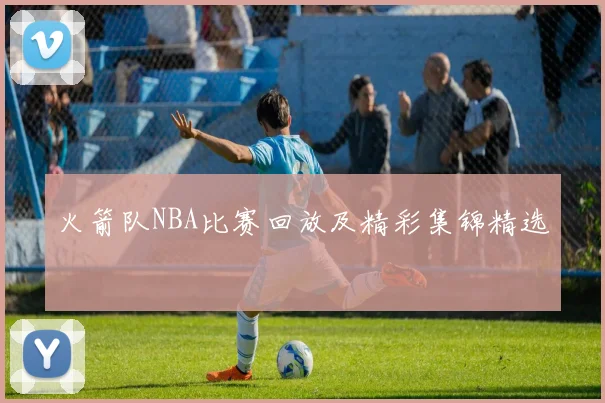 火箭队NBA比赛回放及精彩集锦精选