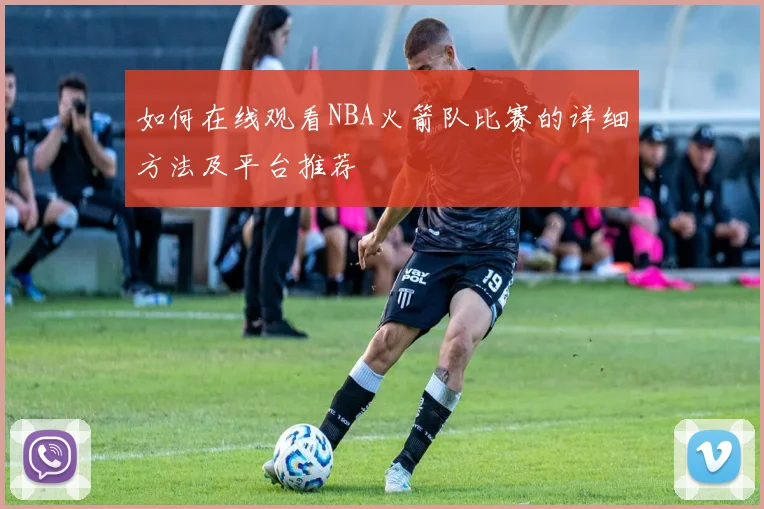 如何在线观看NBA火箭队比赛的详细方法及平台推荐