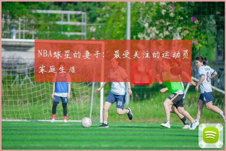 NBA球星的妻子：最受关注的运动员家庭生活